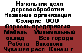 Начальник цеха деревообработки › Название организации ­ Солярис, ООО › Отрасль предприятия ­ Мебель › Минимальный оклад ­ 1 - Все города Работа » Вакансии   . Чувашия респ.,Канаш г.